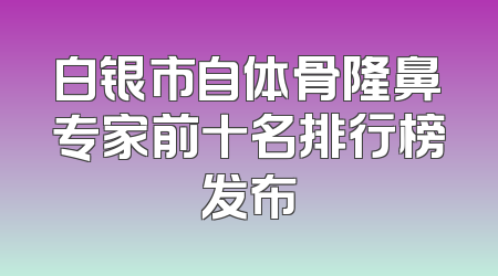 白银市自体骨隆鼻专家前十名排行榜发布