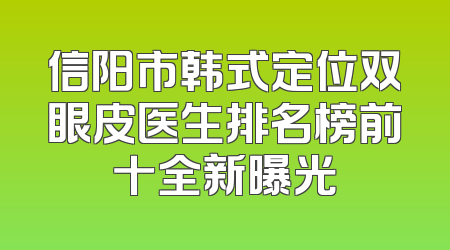 信阳市韩式定位双眼皮医生排名榜前十全新曝光