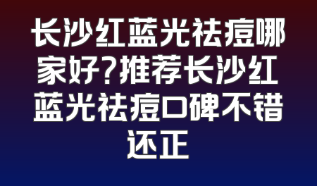 长沙红蓝光祛痘哪家好？推荐长沙红蓝光祛痘口碑不错还正