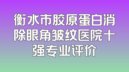 衡水市胶原蛋白消除眼角皱纹医院十强专业评价