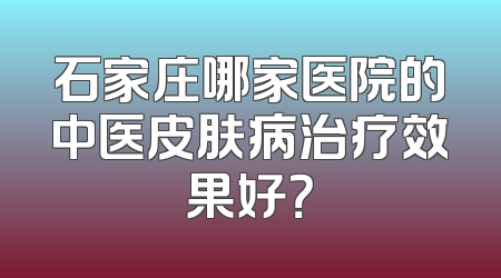 石家庄哪家医院的中医皮肤病治疗效果好？