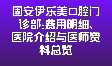 固安伊乐美口腔门诊部：费用明细、医院介绍与医师资料总览