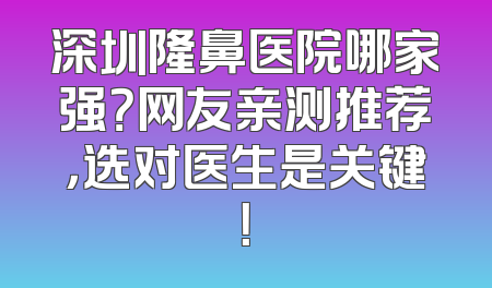 深圳隆鼻医院哪家强？网友亲测推荐，选对医生是关键！