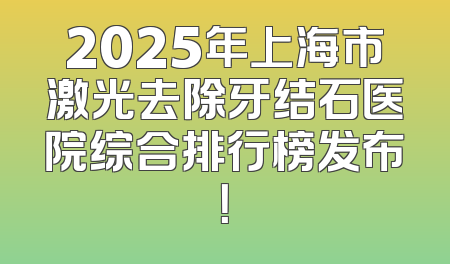2025年上海市激光去除牙结石医院综合排行榜发布！