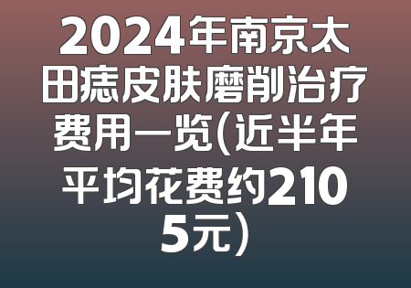 2024年南京太田痣皮肤磨削治疗费用一览（近半年平均花费约2105元）