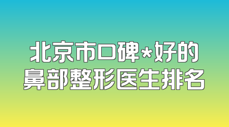 北京市口碑*好的鼻部整形医生排名