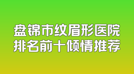 盘锦市纹眉形医院排名前十倾情推荐