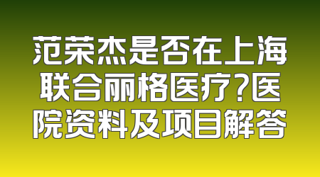 范荣杰是否在上海联合丽格医疗？医院资料及项目解答