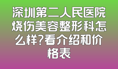 深圳第二人民医院烧伤美容整形科怎么样？看介绍和价格表