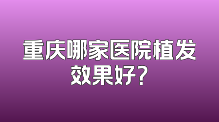 重庆哪家医院植发效果好？