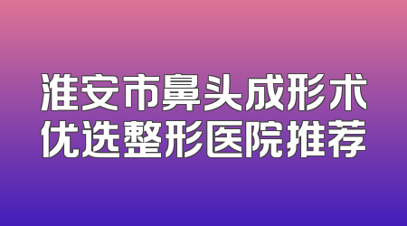 淮安市鼻头成形术优选整形医院推荐