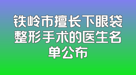 铁岭市擅长下眼袋整形手术的医生名单公布
