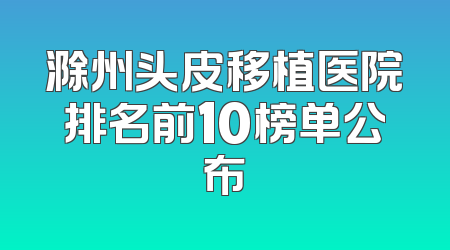 滁州头皮移植医院排名前10榜单公布