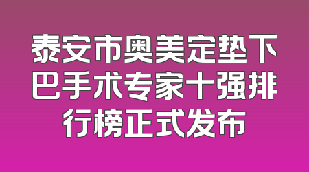 泰安市奥美定垫下巴手术专家十强排行榜正式发布