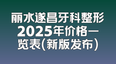 丽水遂昌牙科整形2025年价格一览表（新版发布）
