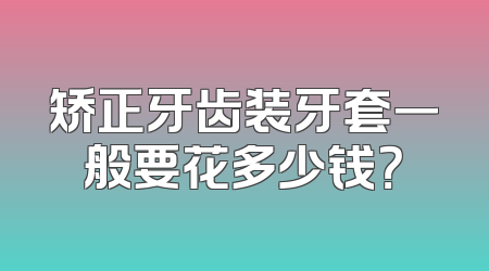矫正牙齿装牙套一般要花多少钱？