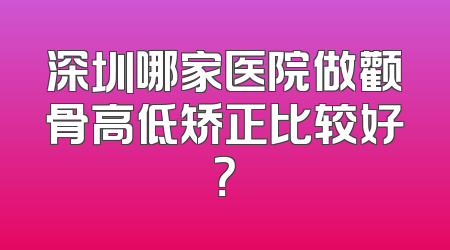 深圳哪家医院做颧骨高低矫正比较好？