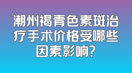 潮州褐青色素斑治疗手术价格受哪些因素影响？