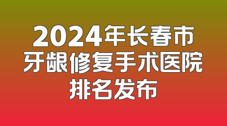 2024年长春市牙龈修复手术医院排名发布