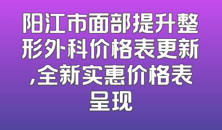 阳江市面部提升整形外科价格表更新，全新实惠价格表呈现