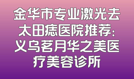 金华市专业激光去太田痣医院推荐：义乌茗月华之美医疗美容诊所