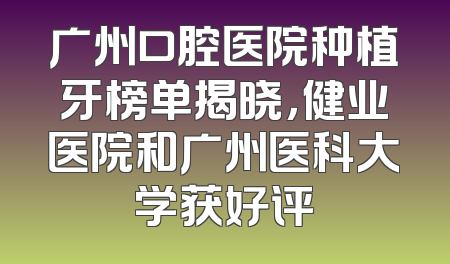 广州口腔医院种植牙榜单揭晓，健业医院和广州医科大学获好评