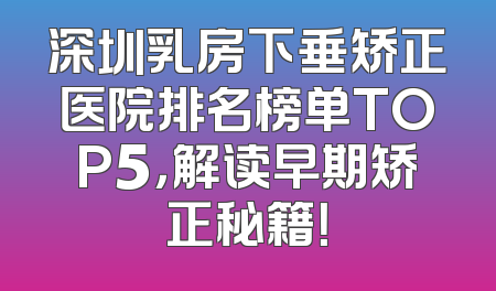 深圳乳房下垂矫正医院排名榜单TOP5，解读早期矫正秘籍！
