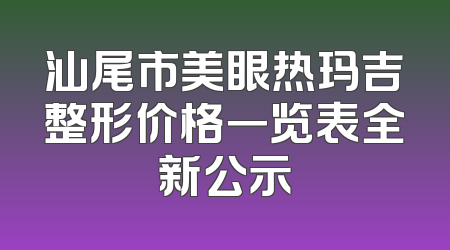 汕尾市美眼热玛吉整形价格一览表全新公示