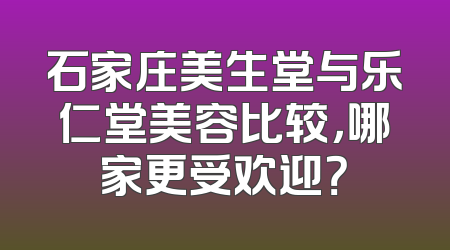 石家庄美生堂与乐仁堂美容比较，哪家更受欢迎？