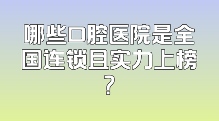 哪些口腔医院是全国连锁且实力上榜？