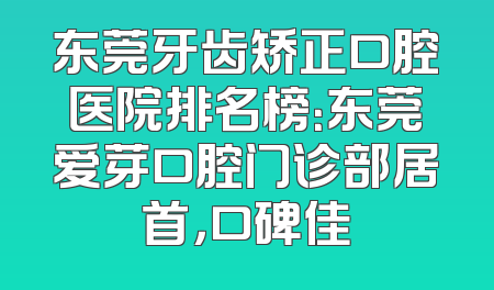 东莞牙齿矫正口腔医院排名榜：东莞爱芽口腔门诊部居首，口碑佳