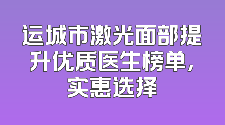 运城市激光面部提升优质医生榜单，实惠选择