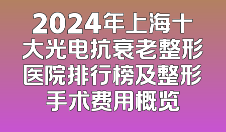 2024年上海十大光电抗衰老整形医院排行榜及整形手术费用概览