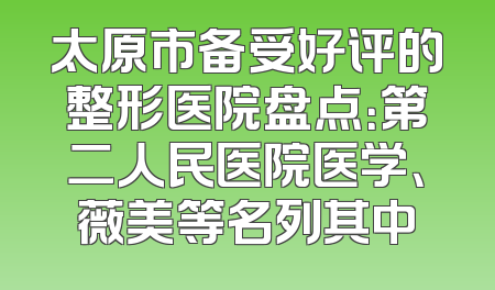 太原市备受好评的整形医院盘点：第二人民医院医学、薇美等名列其中