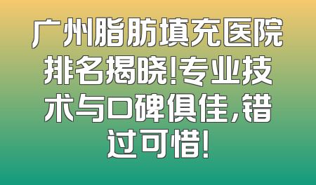 广州脂肪填充医院排名揭晓！专业技术与口碑俱佳，错过可惜！
