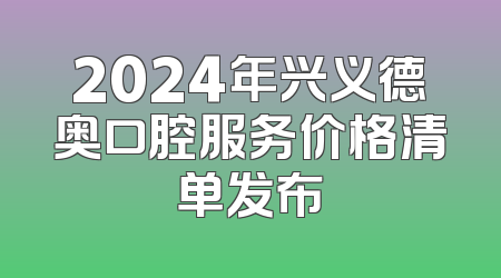 2024年兴义德奥口腔服务价格清单发布