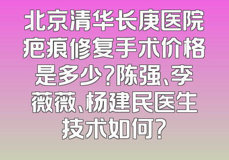 北京清华长庚医院疤痕修复手术价格是多少？陈强、李薇薇、杨建民医生技术如何？