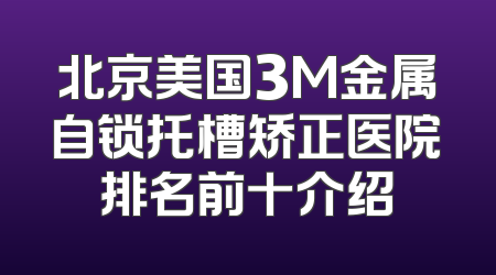 北京美国3M金属自锁托槽矫正医院排名前十介绍