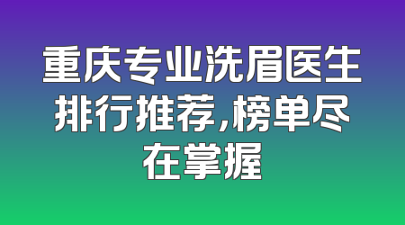重庆专业洗眉医生排行推荐，榜单尽在掌握