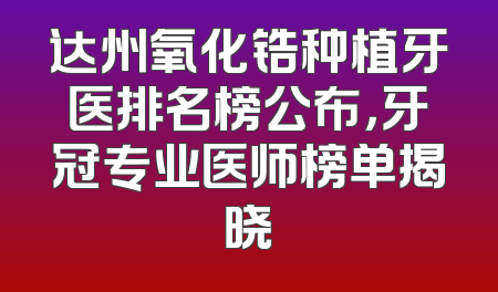达州氧化锆种植牙医排名榜公布，牙冠专业医师榜单揭晓