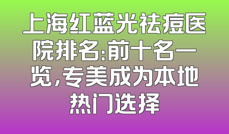 上海红蓝光祛痘医院排名：前十名一览，专美成为本地热门选择
