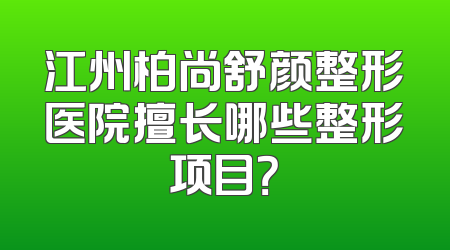 江州柏尚舒颜整形医院擅长哪些整形项目？
