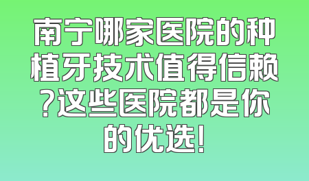 南宁哪家医院的种植牙技术值得信赖？这些医院都是你的优选！