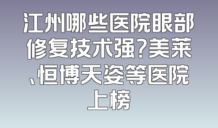 江州哪些医院眼部修复技术强？美莱、恒博天姿等医院上榜
