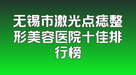 无锡市激光点痣整形美容医院十佳排行榜