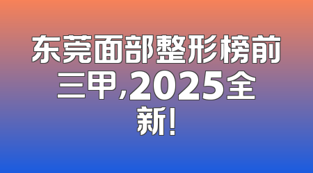东莞面部整形榜前三甲，2025全新！
