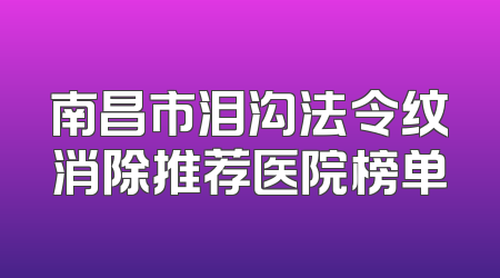 南昌市泪沟法令纹消除推荐医院榜单