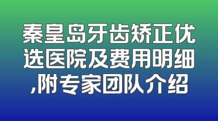 秦皇岛牙齿矫正优选医院及费用明细，附专家团队介绍