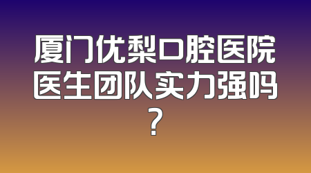 厦门优梨口腔医院医生团队实力强吗？