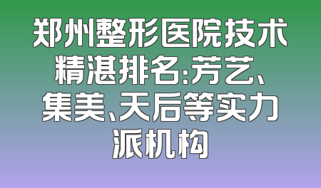 郑州整形医院技术精湛排名：芳艺、集美、天后等实力派机构